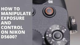 How To Manipulate Exposure And Control On Nikon D5600