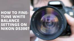 How to Fine-Tune White Balance Settings On Nikon D5300