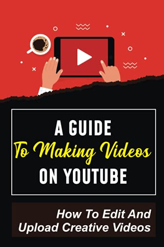 A Guide To Making Videos On Youtube: How To Edit And Upload Creative Videos: Youtube Channel Tips