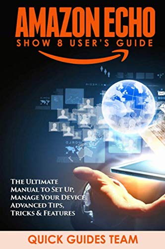 AMAZON ECHO SHOW 8 USER’S GUIDE: The Ultimate Manual To Set Up, Manage Your Device, Advanced Tips, Tricks & Features
