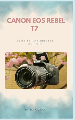 CANON EOS REBEL T7 MASTERY GUIDE: A zero-to-hero photography guidebook with instructions on how to effectively use the Canon EOS Rebel T7 / 2000D camera for beginners