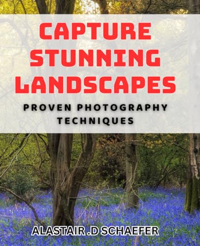 Capture Stunning Landscapes: Proven Photography Techniques: Master the Art of Landscape Photography with Expert Proven Techniques