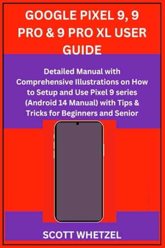 GOOGLE PIXEL 9, 9 PRO & 9 PRO XL USER GUIDE: Detailed Manual with Comprehensive Illustrations on How to Setup and Use Pixel 9 series (Android 14 Manual) with Tips & Tricks for Beginners and Senior