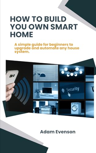 HOW TO BUILD YOU OWN SMART HOME: A simple guide for beginners to upgrade and automate any house system.