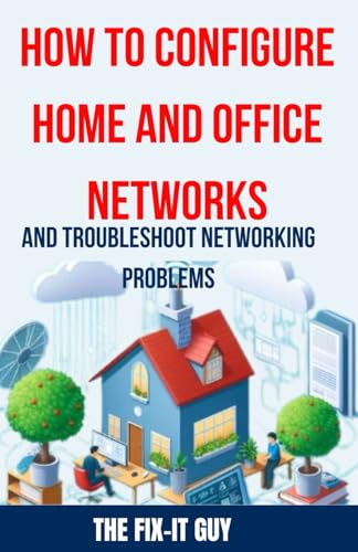 How to Configure Home and Office Networks and Troubleshoot Networking Problems: The Ultimate Guide to Setting Up, Optimizing, and Fixing Wi-Fi ... for Beginners and IT (The Fixers Handbook)