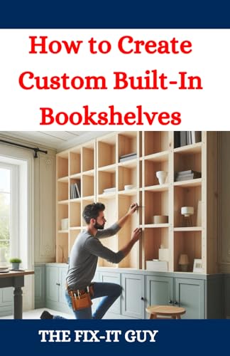 How to Create Custom Built-In Bookshelves: A DIY Guide to Maximizing Storage and Style with Built-In Shelving, Step-by-Step Plans, Woodworking Tips, and Interior Design Ideas (The Fixers Handbook)