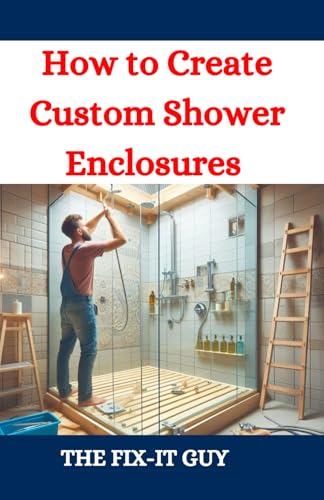 How to Create Custom Shower Enclosures: A DIY Guide to Designing, Building, and Installing Frameless Glass Shower Doors, Tiled Walls, and Waterproof Systems (The Fixers Handbook)