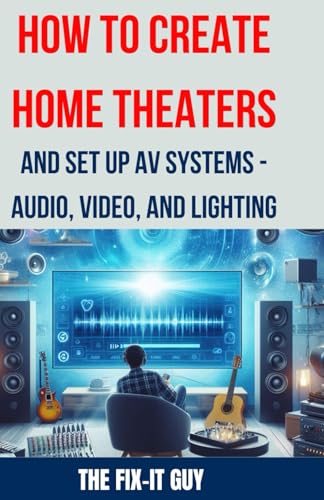How to Create Home Theaters and Set Up AV Systems - Audio, Video, and Lighting: Designing and Installing Immersive Home Entertainment Systems with ... and Smart Lighting (The Fixers Handbook)