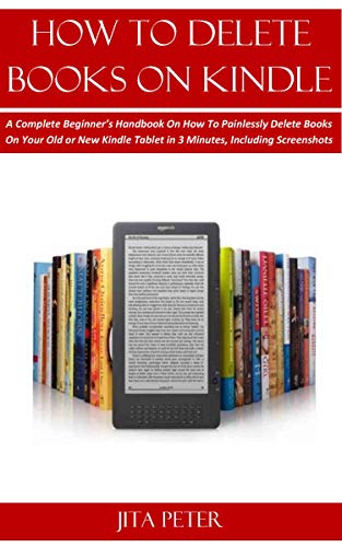 HOW TO DELETE BOOKS ON KINDLE: A Complete Beginner’s Handbook On How To Painlessly Delete Books On Your Old or New Kindle Tablet in 3 Minutes, Including Screenshots