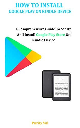 HOW TO INSTALL GOOGLE PLAY ON YOUR KINDLE DEVICE: A Comprehensive Guide To Set Up And Install Google Play Store On Your Kindle Device