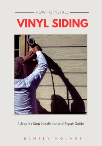 HOW TO INSTALL VINYL SIDING: A concise step-by-step guidebook on how to install, repair, and maintain vinyl siding for beginners