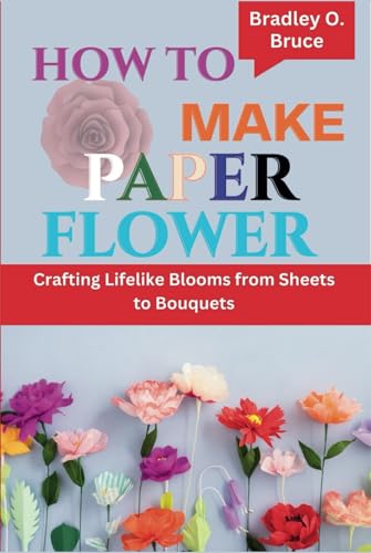 HOW TO MAKE PAPER FLOWER: Crafting Lifelike Blooms from Sheets to Bouquets
