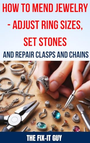 How to Mend Jewelry - Adjust Ring Sizes, Set Stones, and Repair Clasps and Chains: Resize Rings, Replace Missing Stones, Fix Broken Necklace Clasps, Restore ... and Troubleshoot (The Fixers Handbook)