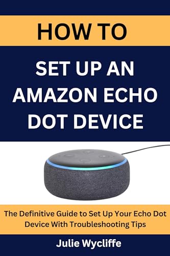 HOW TO SET UP AN AMAZON ECHO DOT DEVICE: The Definitive Guide to Set Up Your Echo Dot Device With Troubleshooting Tips