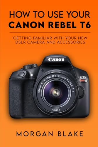 How to Use Your Canon Rebel T6: Getting Familiar with Your New DSLR Camera and Accessories (Camera Guides)
