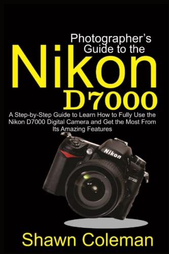 Photographer's Guide to the Nikon D7000: A Step-By-Step Guide to Learn How to Fully Use the Nikon D7000 Digital Camera and Get the Most from Its Amazing Features
