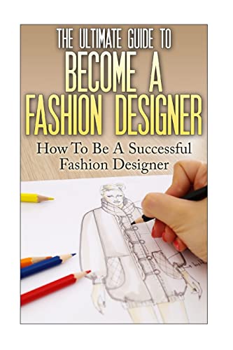The Ultimate Guide To Become A Fashion Designer: How To Be A Successful Fashion Designer (Fashion Designer, How to become Fashion Designer, Fashion, Fashion Design)
