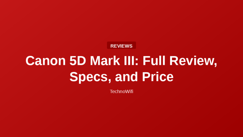 Canon 5D Mark III: Full Review, Specs, and Price