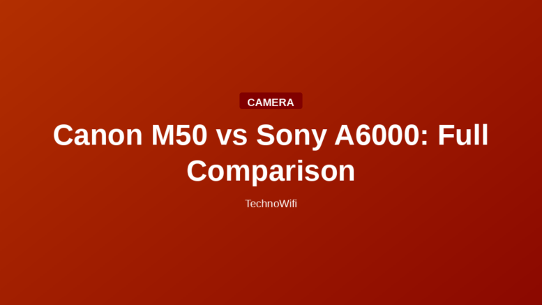 Canon M50 vs Sony A6000: Full Comparison