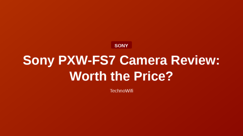 Sony PXW-FS7 Camera Review: Worth the Price?
