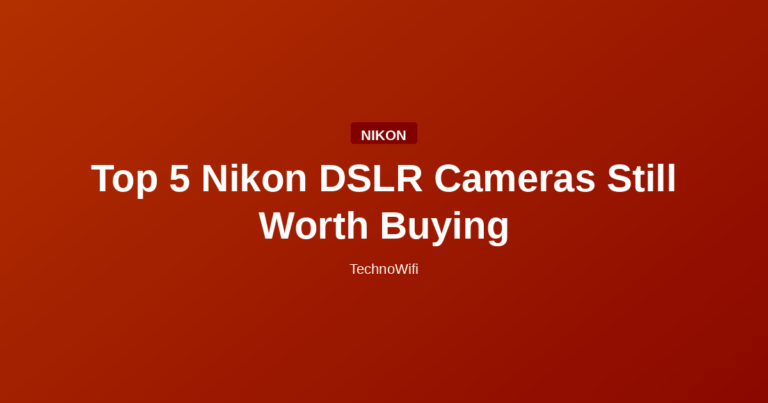 Top 5 Nikon DSLR Cameras Still Worth Buying